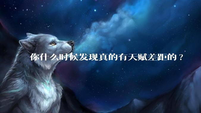 你什么时候发现真的有天赋差距的?