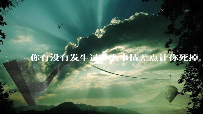 你有没有发生过什么事情差点让你死掉，回想的时候仍然后背一身冷汗.?