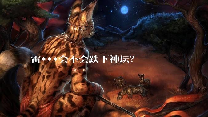雷***会不会跌下神坛？