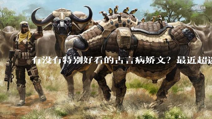 有没有特别好看的古言病娇文？最近超迷古言病娇男主?