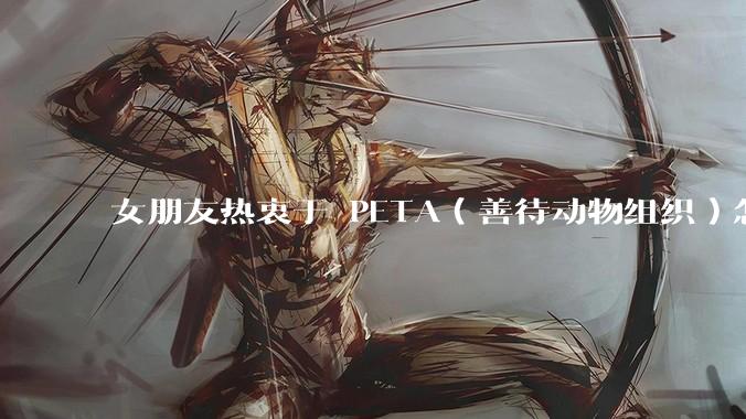 女朋友热衷于 PETA（善待动物组织）怎么办？